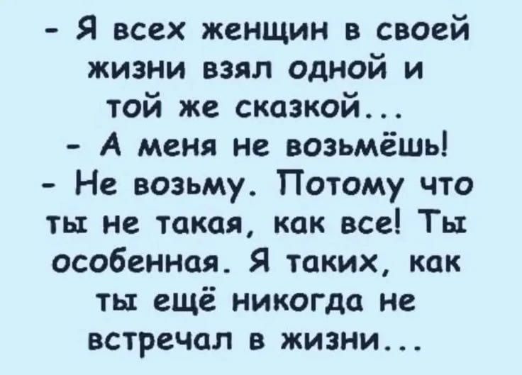 Я всех женщин в своей жизни взял одной и той же сказкой... А меня не возьмёшь! Не возьму. Потому что ты не такая, как все! Ты особенная. Я таких, как ты ещё никогда не встречал в жизни...