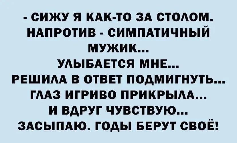 - СИЖУ Я КАК-ТО ЗА СТОЛОМ. НАПРОТИВ - СИМПАТИЧНЫЙ МУЖИК... УЛЫБАЕТСЯ МНЕ... РЕШИЛА В ОТВЕТ ПОДМИГНУТЬ... ГЛАЗ ИГРИВО ПРИКРЫЛА... И ВДРУГ ЧУВСТВУЮ... ЗАСЫПАЮ. ГОДЫ БЕРУТ СВОЁ!