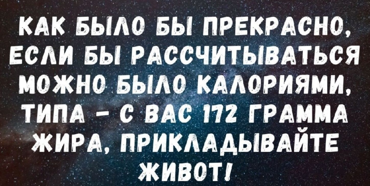 КАК БЫЛО БЫ ПРЕКРАСНО, ЕСЛИ БЫ РАССЧИТЫВАТЬСЯ МОЖНО БЫЛО КАЛОРИЯМИ, ТИПА - С ВАС 172 ГРАММА ЖИРА, ПРИКЛАДЫВАЙТЕ ЖИВОТ!