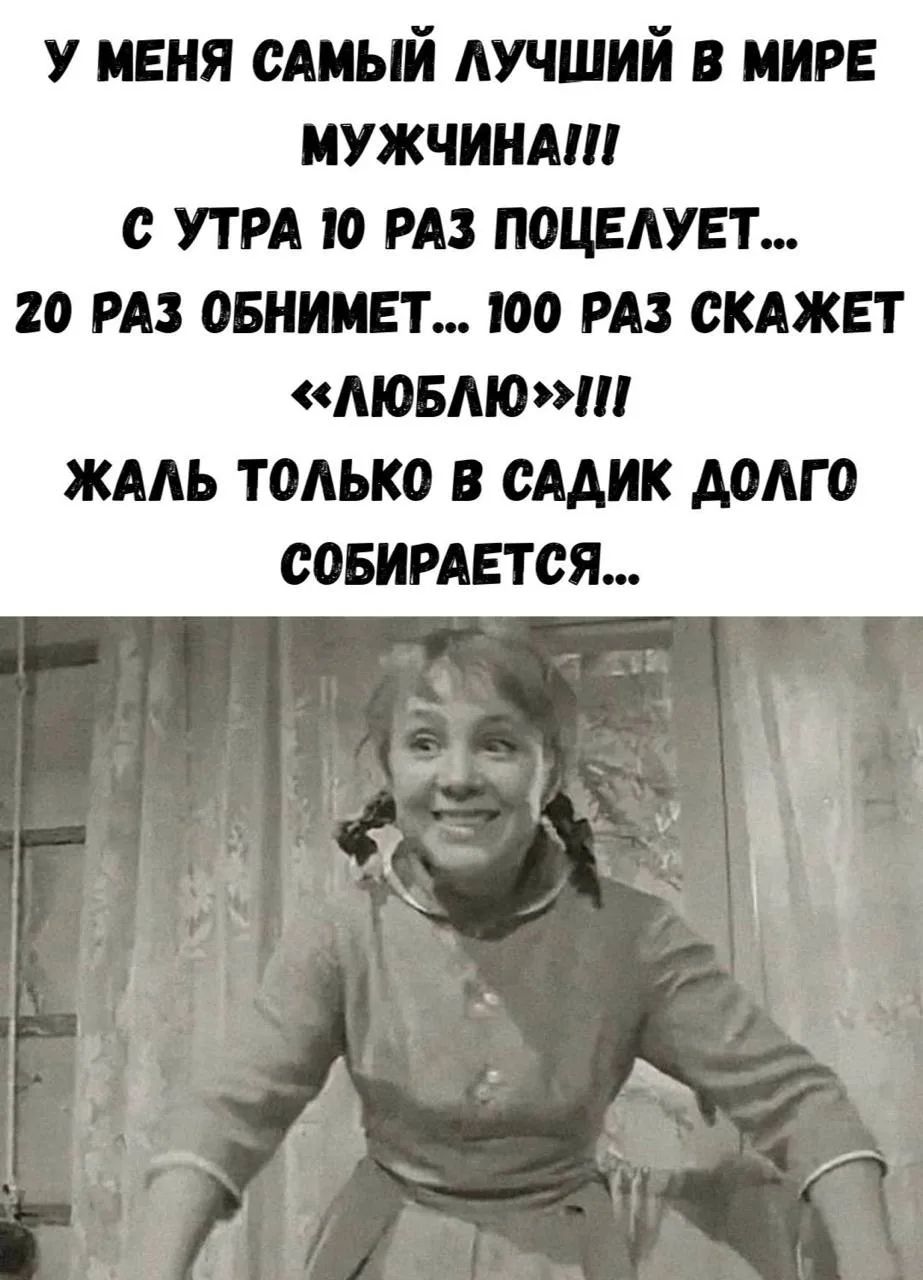 У МЕНЯ САМЫЙ ЛУЧШИЙ В МИРЕ МУЖЧИНА!!! С УТРА 10 РАЗ ПОЦЕЛУЕТ... 20 РАЗ ОБНИМЕТ... 100 РАЗ СКАЖЕТ «ЛЮБЛЮ»!!! ЖАЛЬ ТОЛЬКО В САДИК ДОЛГО СОБИРАЕТСЯ...