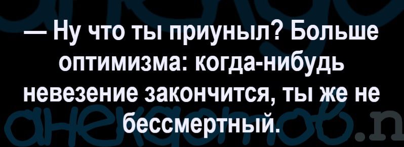 — Ну что ты приуныл? Больше оптимизма: когда-нибудь невезение закончится, ты же не бессмертный.