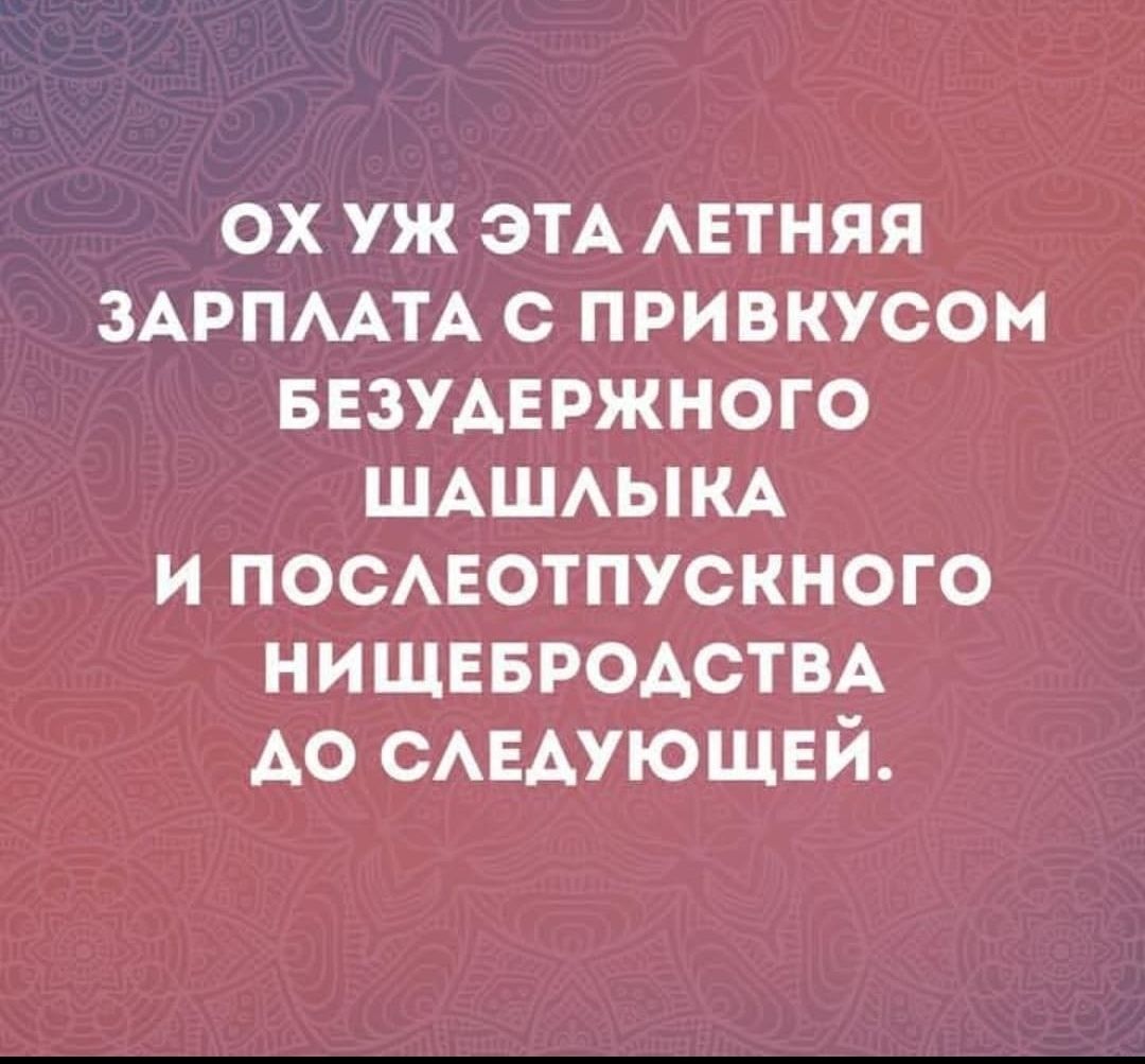 ОХ УЖ ЭТА ЛЕТНЯЯ ЗАРПЛАТА С ПРИВКУСОМ БЕЗУДЕРЖНОГО ШАШЛЫКА И ПОСЛЕОТПУСКНОГО НИЩЕБРОДСТВА ДО СЛЕДУЮЩЕЙ.
