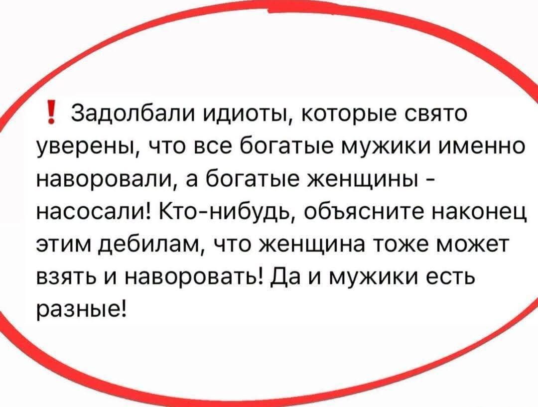 Задолбали идиоты, которые свято уверены, что все богатые мужики именно наворовали, а богатые женщины - насосали! Кто-нибудь, объясните наконец этим дебилам, что женщина тоже может взять и наворовать! Да и мужики есть разные!