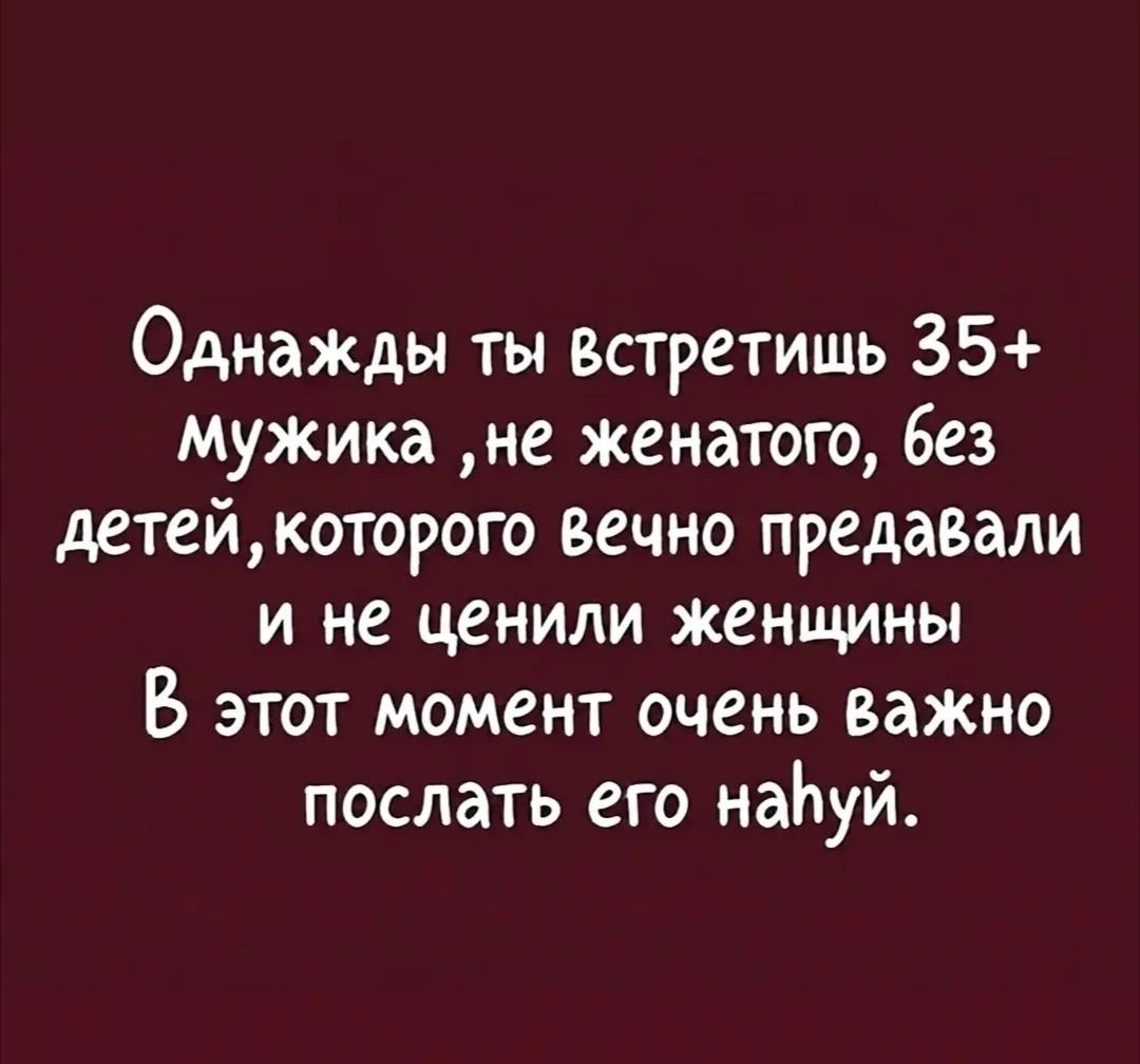 Однажды ты встретишь 35+ мужика ,не женатого, без детей,которого вечно предавали и не ценили женщины В этот момент очень важно послать его наһүй.