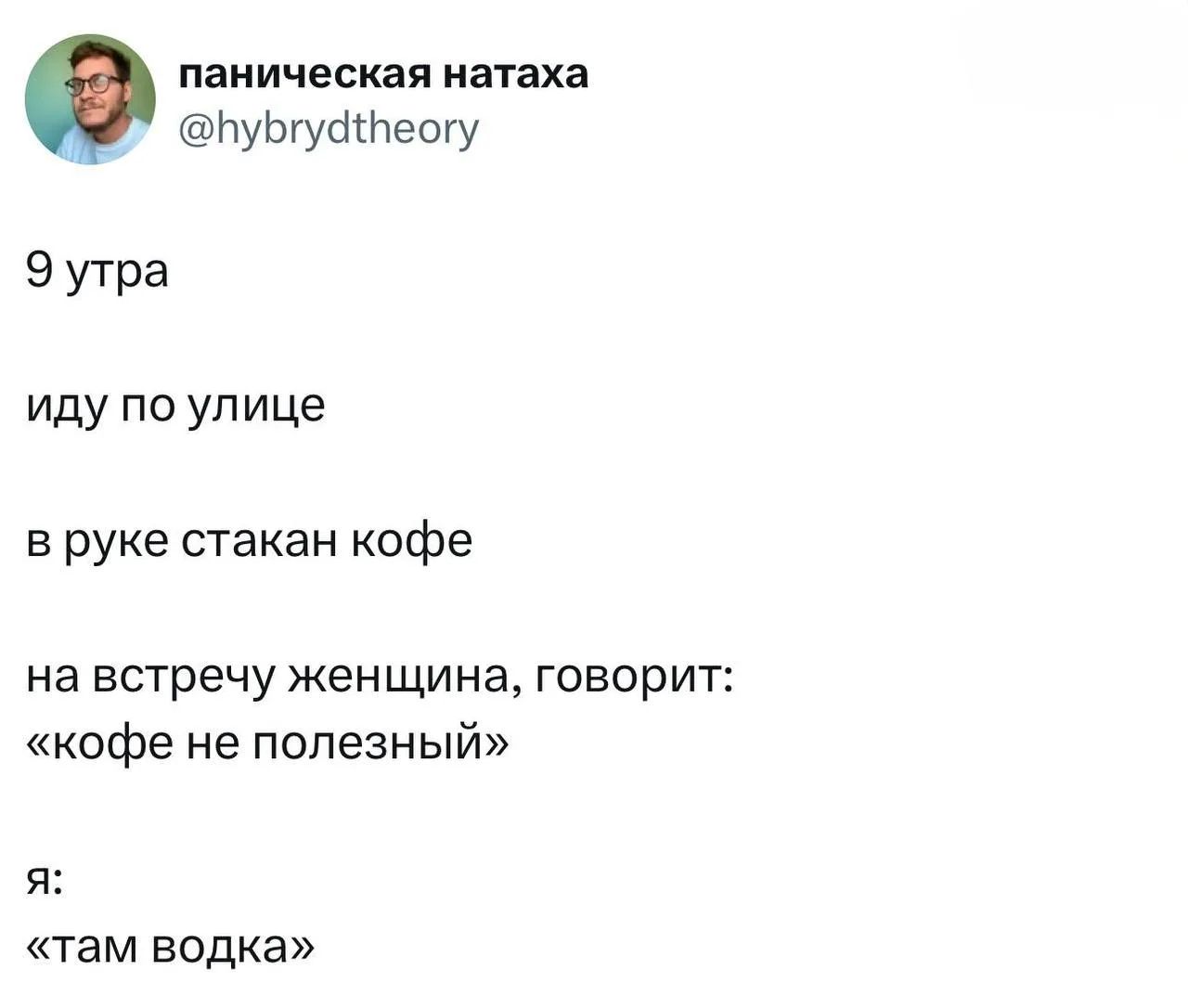паническая натаха @hybrydtheory 9 утра иду по улице в руке стакан кофе на встречу женщина, говорит: «кофе не полезный» я: «там водка»