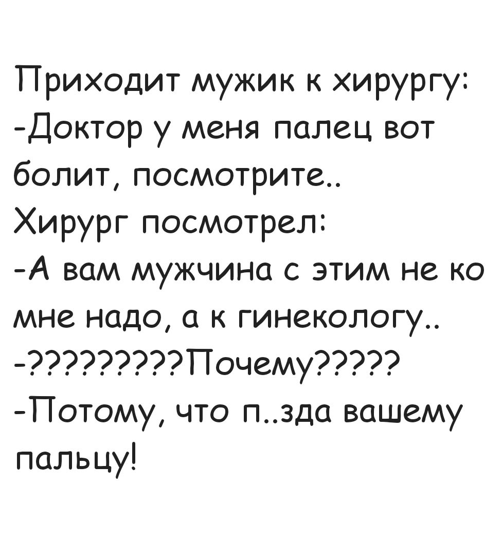 Приходит мужик к хирургу: -Доктор у меня палец вот болит, посмотрите.. Хирург посмотрел: -А вам мужчина с этим не ко мне надо, а к гинекологу.. -?????????Почему???? -Потому, что п..зда вашему пальцу!
