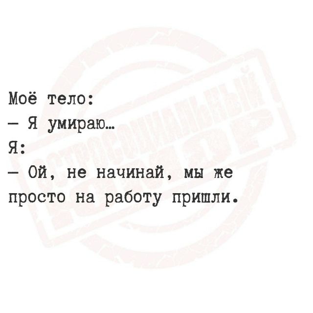 Моё тело: - Я умираю... Я: - Ой, не начинай, мы же просто на работу пришли.