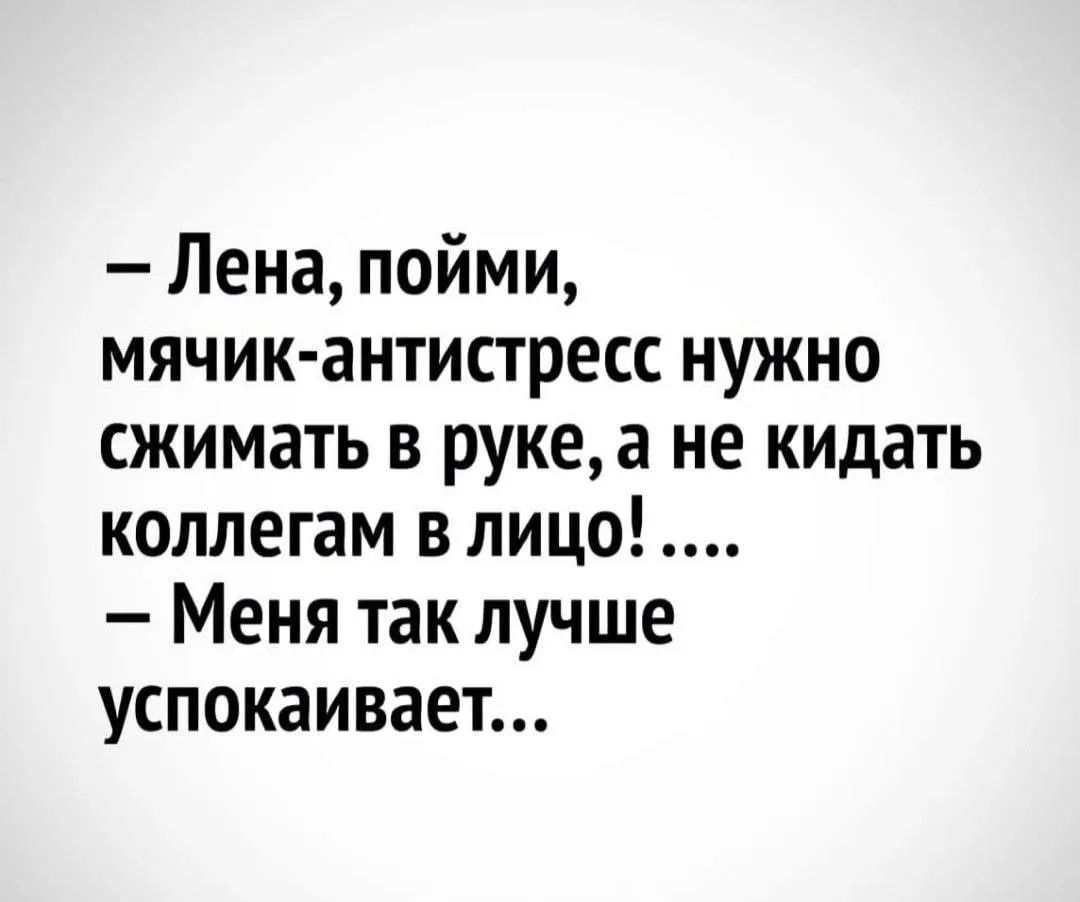 — Лена, пойми, мячик-антистресс нужно сжимать в руке, а не кидать коллегам в лицо! .... — Меня так лучше успокаивает...