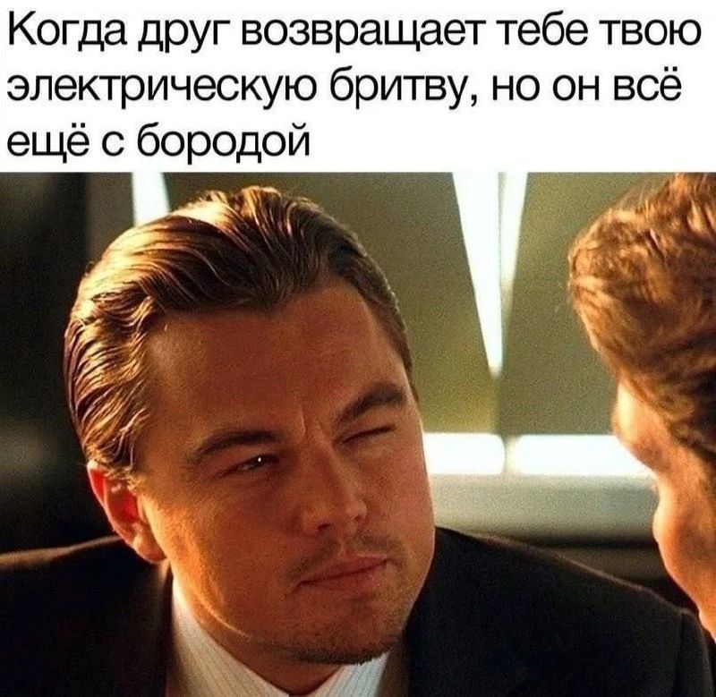 Когда друг возвращает тебе твою электрическую бритву, но он всё ещё с бородой