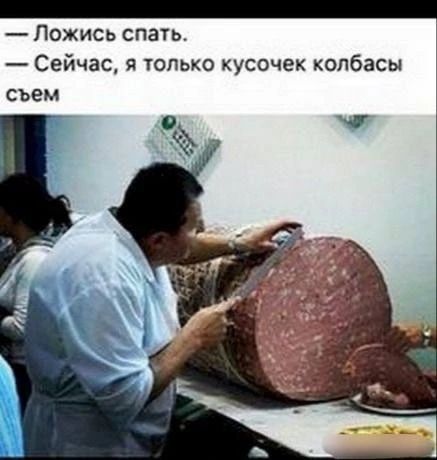 — Ложись спать.
— Сейчас, я только кусочек колбасы съем