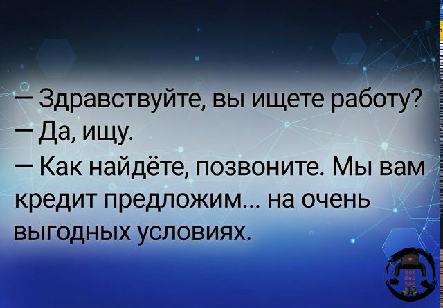 Здравствуйте, вы ищете работу? Да, ищу. Как найдёте, позвоните. Мы вам кредит предложим... на очень выгодных условиях.