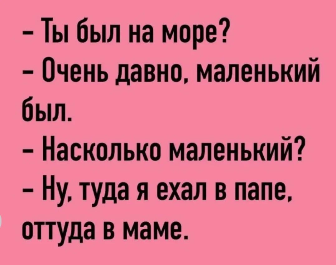 Ты был на море? Очень давно, маленький был. Насколько маленький? Ну, туда я ехал в папе, оттуда в маме.