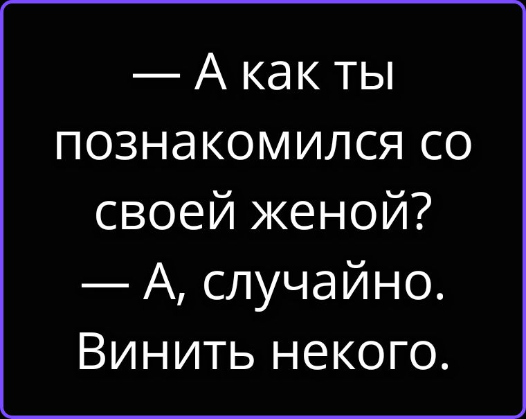 — А как ты познакомился со своей женой? — А, случайно. Винить некого.