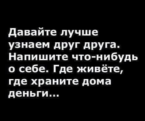 Давайте лучше узнаем друг друга. Напишите что-нибудь о себе. Где живете, где храните дома деньги...