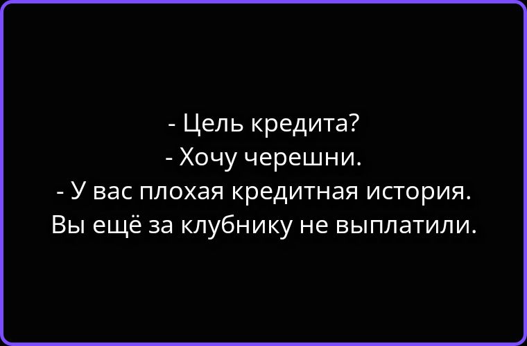 Цель кредита? Хочу черешни. У вас плохая кредитная история. Вы ещё за клубнику не выплатили.