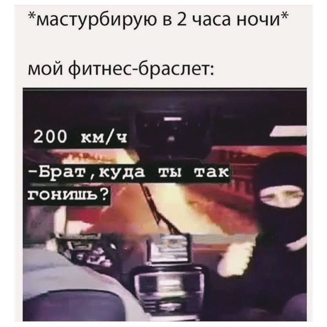 *мастурбирую в 2 часа ночи* мой фитнес-браслет: 200 км/ч -Брат, куда ты так гонишь?