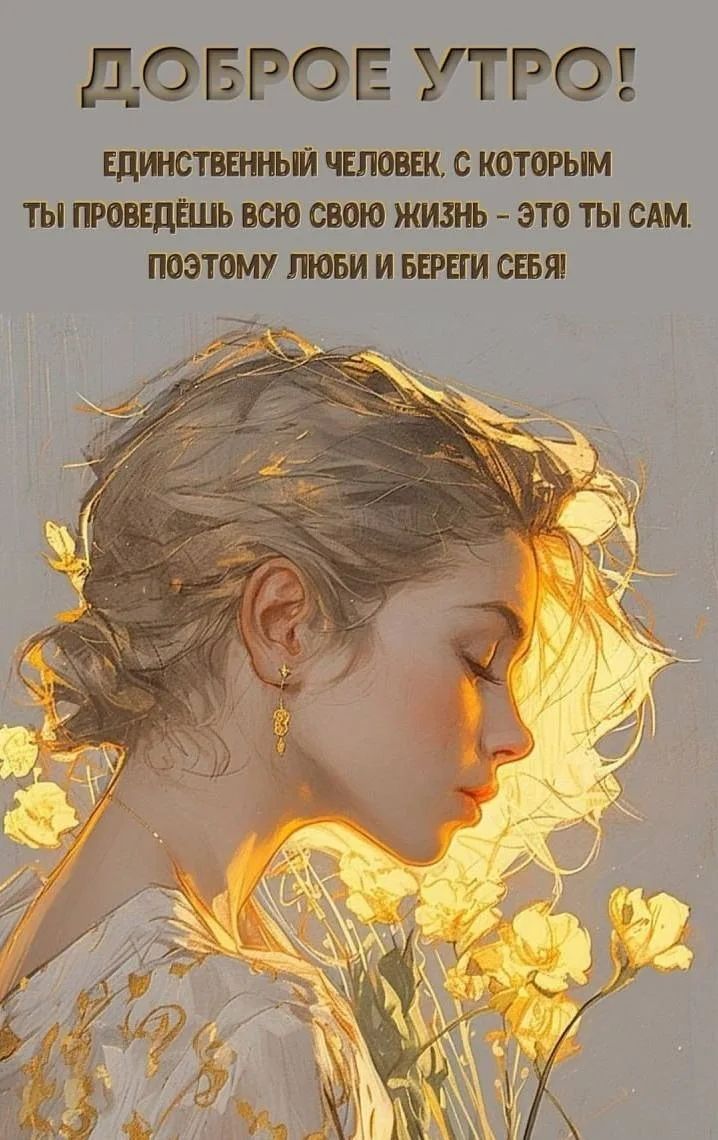 ДОБРОЕ УТРО! ЕДИНСТВЕННЫЙ ЧЕЛОВЕК, С КОТОРЫМ ТЫ ПРОВЕДЁШЬ ВСЮ СВОЮ ЖИЗНЬ – ЭТО ТЫ САМ. ПОЭТОМУ ЛЮБИ И БЕРЕГИ СЕБЯ!