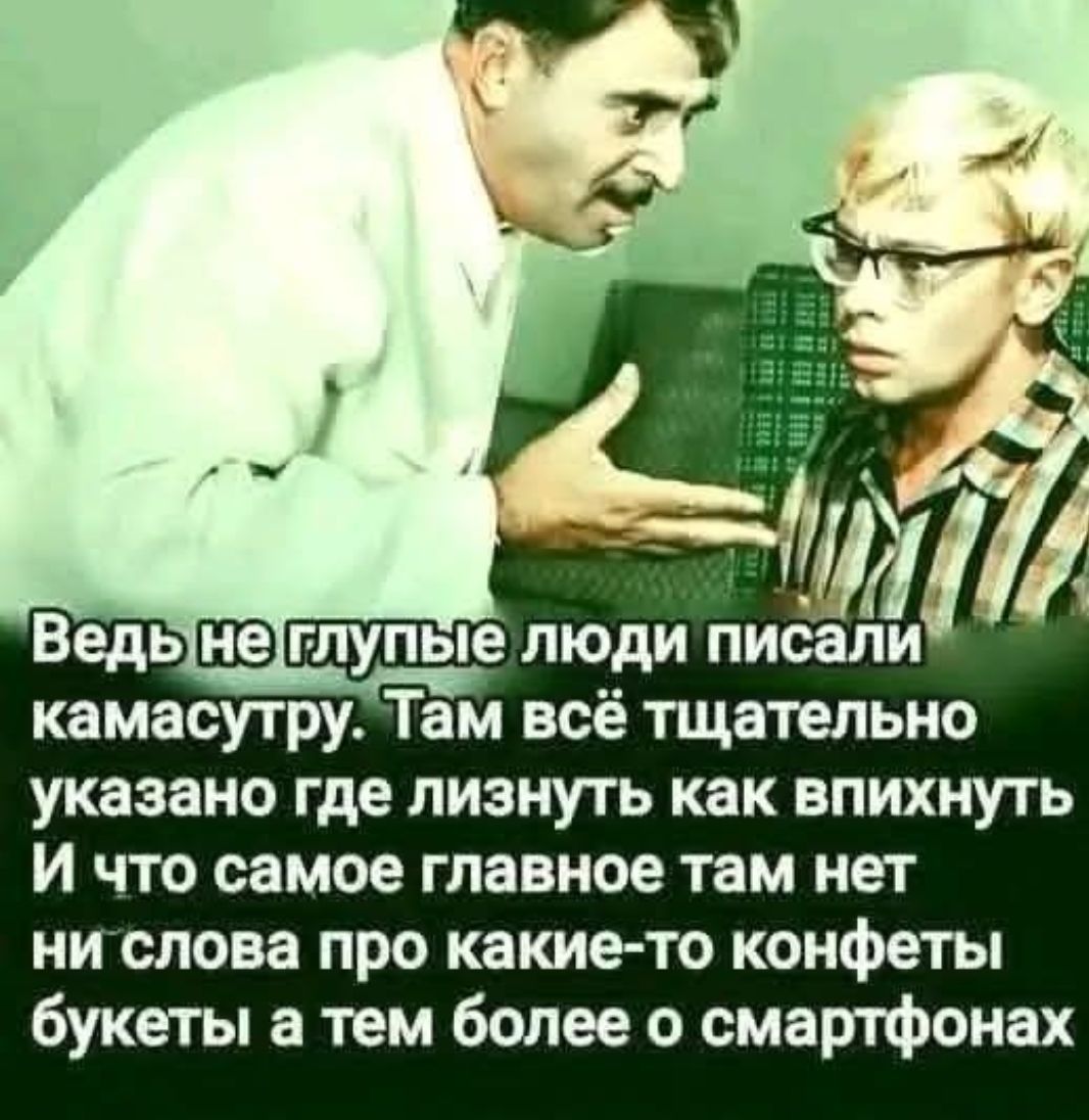 Ведь не глупые люди писали камасутру. Там всё тщательно указано где лизнуть как впихнуть И что самое главное там нет ни слова про какие-то конфеты букеты а тем более о смартфонах