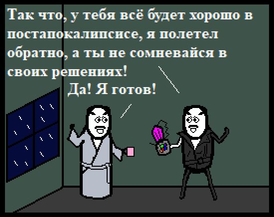 Так что, у тебя всё будет хорошо в постапокалипсисе, я полетел обратно, а ты не сомневайся в своих решениях! Да! Я готов!