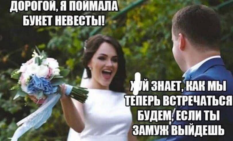 ДОРОГОЙ, Я ПОИМАЛА БУКЕТ НЕВЕСТЫ! ХУЙ ЗНАЕТ, КАК МЫ ТЕПЕРЬ ВСТРЕЧАТЬСЯ БУДЕМ, ЕСЛИ ТЫ ЗАМУЖ ВЫЙДЕШЬ