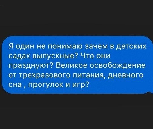 Я один не понимаю зачем в детских садах выпускные? Что они празднуют? Великое освобождение от трехразового питания, дневного сна, прогулок и игр?