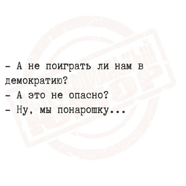 - А не поиграть ли нам в демократию?
- А это не опасно?
- Ну, мы понарошку...