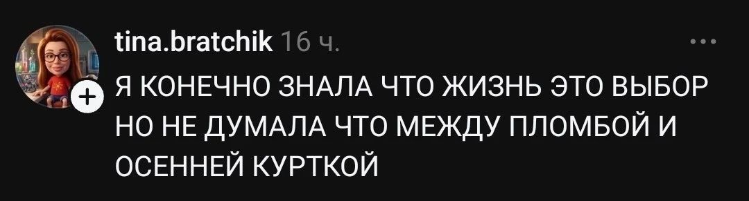 tina.bratchik 16 ч. Я конечно знала что жизнь это выбор но не думала что между пломбой и осенней курткой