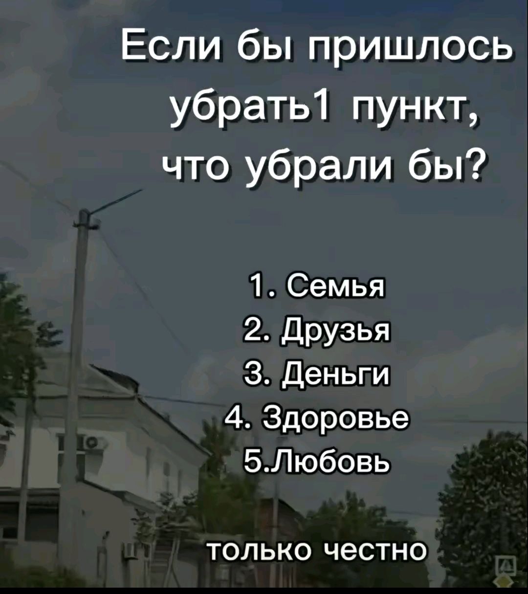 Если бы пришлось убрать 1 пункт, что убрали бы? 1. Семья 2. Друзья 3. Деньги 4. Здоровье 5. Любовь только честно