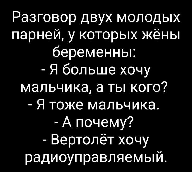 Разговор двух молодых парней, у которых жёны беременны: - Я больше хочу мальчика, а ты кого? - Я тоже мальчика. - А почему? - Вертолёт хочу радиоуправляемый.