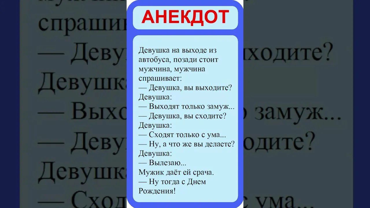 АНЕКДОТ Девушка на выходе из автобуса, позади стоит мужчина, мужчина спрашивает: — Девушка, вы выходите? Девушка: — Выходят только замуж... — Девушка, вы сходите? Девушка: — Сходят только с ума... — Ну, а что же вы делаете? Девушка: — Вылезаю... Мужик даёт ей срача. — Ну тогда с Днем Рождения!