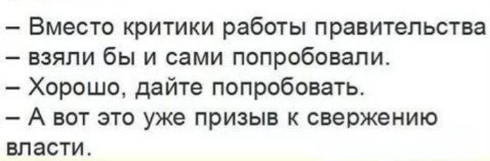 – Вместо критики работы правительства – взяли бы и сами попробовали. – Хорошо, дайте попробовать. – А вот это уже призыв к свержению власти.