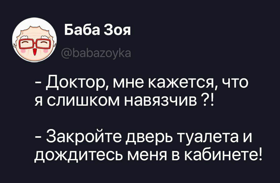 Баба Зоя @babazoyka - Доктор, мне кажется, что я слишком навязчив?! - Закройте дверь туалета и дождитесь меня в кабинете!