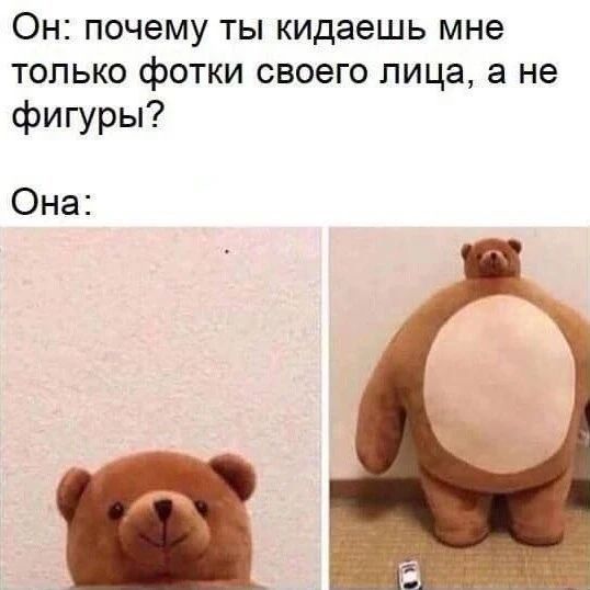 Он: почему ты кидаешь мне только фотки своего лица, а не фигуры? Она: