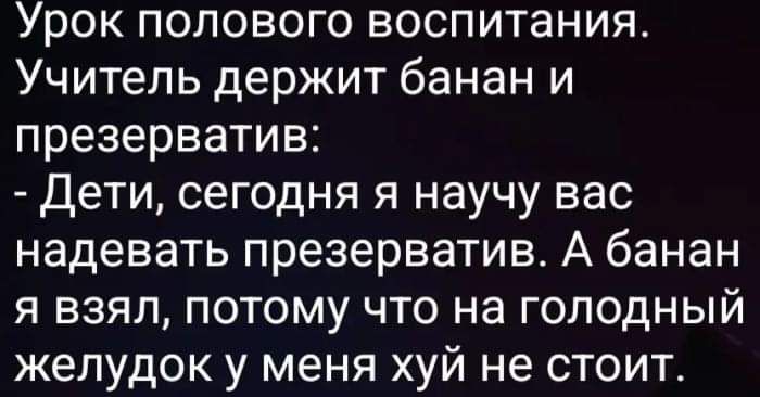 Урок полового воспитания. Учитель держит банан и презерватив: - Дети, сегодня я научу вас надевать презерватив. А банан я взял, потому что на голодный желудок у меня хуй не стоит.