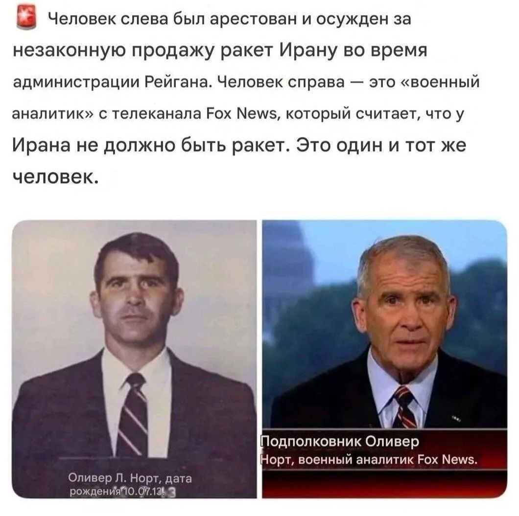 Человек слева был арестован и осужден за незаконную продажу ракет Ирану во время администрации Рейгана. Человек справа — это «военный аналитик» с телеканала Fox News, который считает, что у Ирана не должно быть ракет. Это один и тот же человек. Оливер Л. Норт, дата рождения 10.07.13. Подполковник Оливер Норт, военный аналитик Fox News.