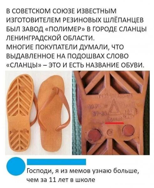 В Советском Союзе известным изготовителем резиновых шлёпанцев был завод «Полимер» в городе Сланцы Ленинградской области. Многие покупатели думали, что выдавленное на подошвах слово «Сланцы» – это и есть название обуви. Господи, я из мемов узнаю больше, чем за 11 лет в школе.