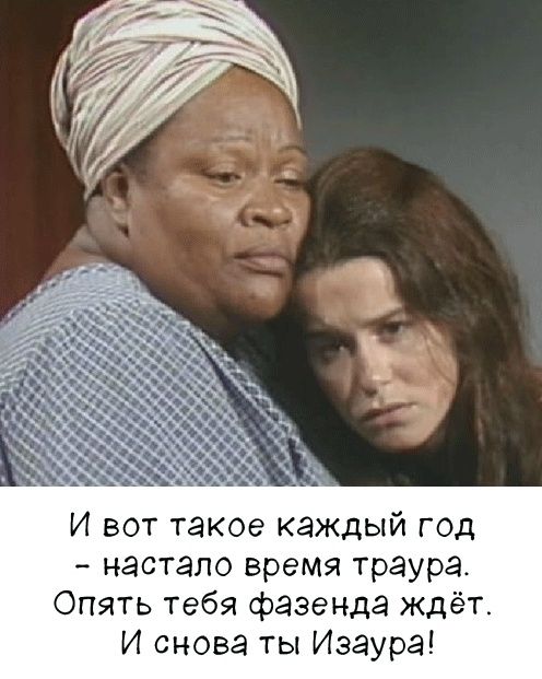 И вот такое каждый год - настало время траура. Опять тебя фазенда ждёт. И снова ты Изаура!