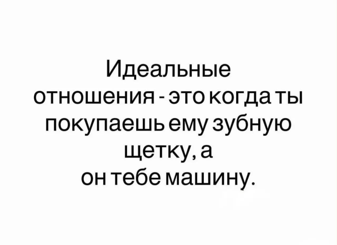 Идеальные отношения - это когда ты покупаешь ему зубную щетку, а он тебе машину.