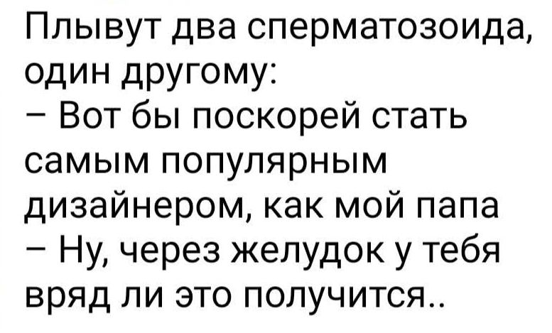Плывут два сперматозоида, один другому: — Вот бы поскорей стать самым популярным дизайнером, как мой папа — Ну, через желудок у тебя вряд ли это получится..