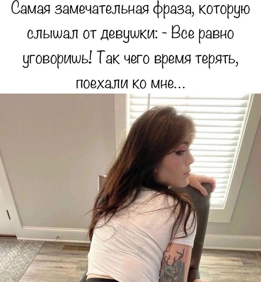 Самая замечательная фраза, которую слышал от девушки: - Все равно уговоришь! Так чего время терять, поехали ко мне...