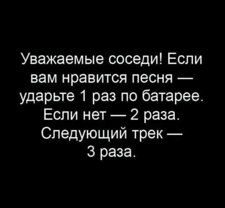 Уважаемые соседи! Если вам нравится песня — ударьте 1 раз по батарее. Если нет — 2 раза. Следующий трек — 3 раза.