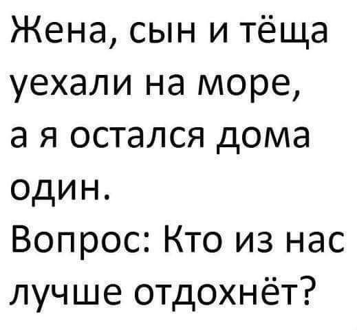 Жена, сын и тёща уехали на море, а я остался дома один. Вопрос: Кто из нас лучше отдохнёт?