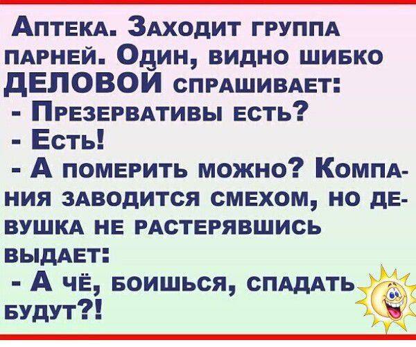 Аптека. Заходит группа парней. Один, видно шибко ДЕЛОВОЙ спрашивает: - Презервативы есть? - Есть! - А померить можно? Компания заводится смехом, но девушка не растерявшись выдает: - А чё, боишься, спадать будут?!