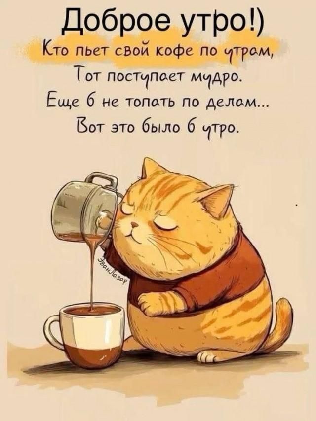 Доброе утро! Кто пьет свой кофе по утрам, Тот поступает мудро. Еще б не топать по делам... Вот это было б утро.
