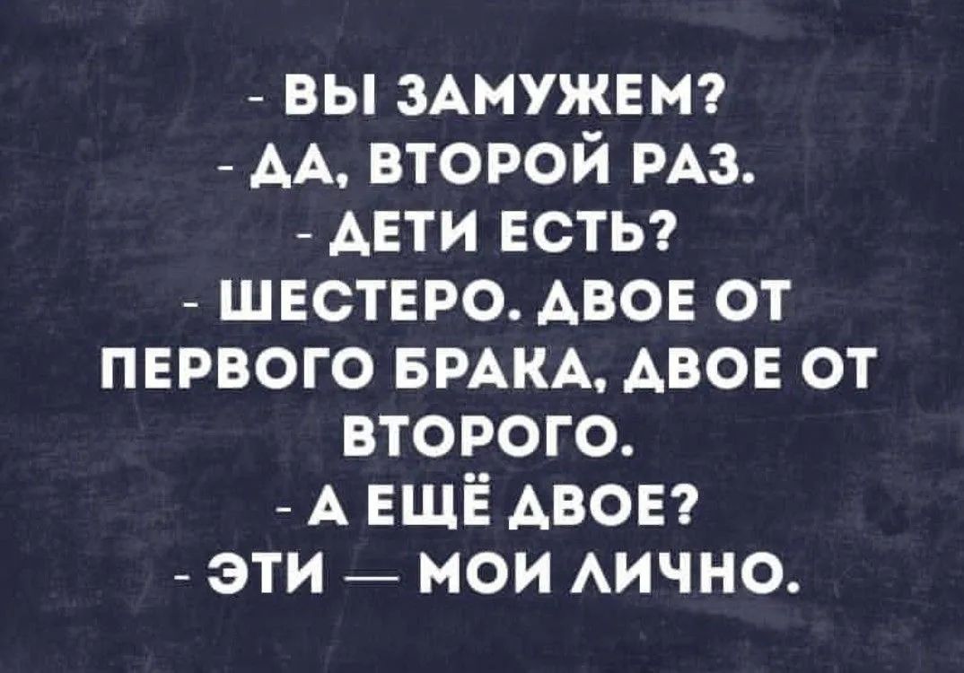 ВЫ ЗАМУЖЕМ? ДА, ВТОРОЙ РАЗ. ДЕТИ ЕСТЬ? ШЕСТЕРО. ДВОЕ ОТ ПЕРВОГО БРАКА, ДВОЕ ОТ ВТОРОГО. А ЕЩЁ ДВОЕ? ЭТИ — МОИ ЛИЧНО.