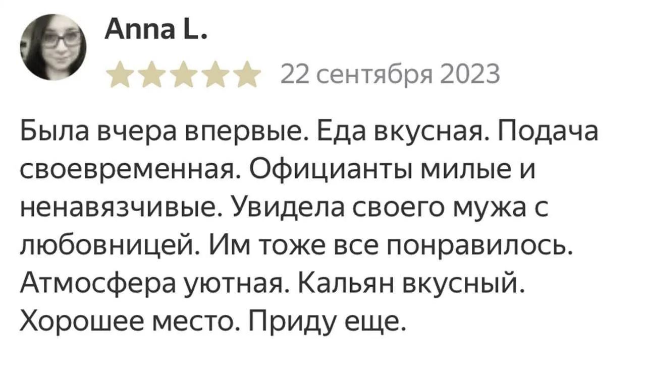 Была вчера впервые. Еда вкусная. Подача своевременная. Официанты милые и ненавязчивые. Увидела своего мужа с любовницей. Им тоже все понравилось. Атмосфера уютная. Кальян вкусный. Хорошее место. Приду еще.