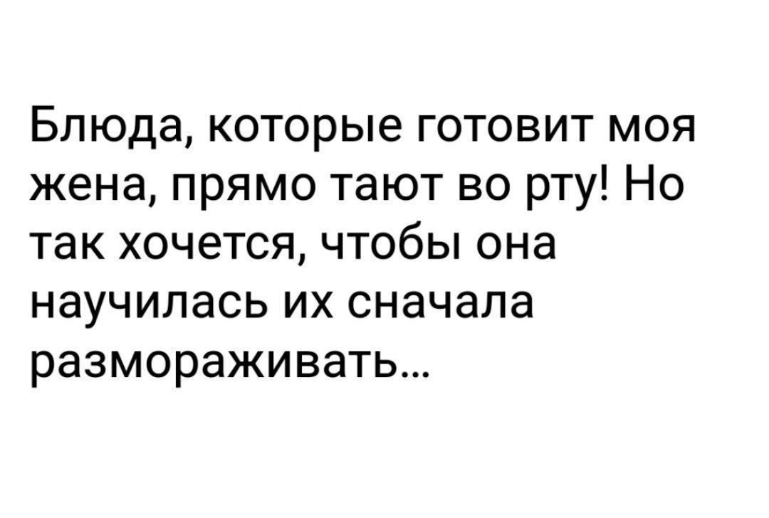 Блюда, которые готовит моя жена, прямо тают во рту! Но так хочется, чтобы она научилась их сначала размораживать...