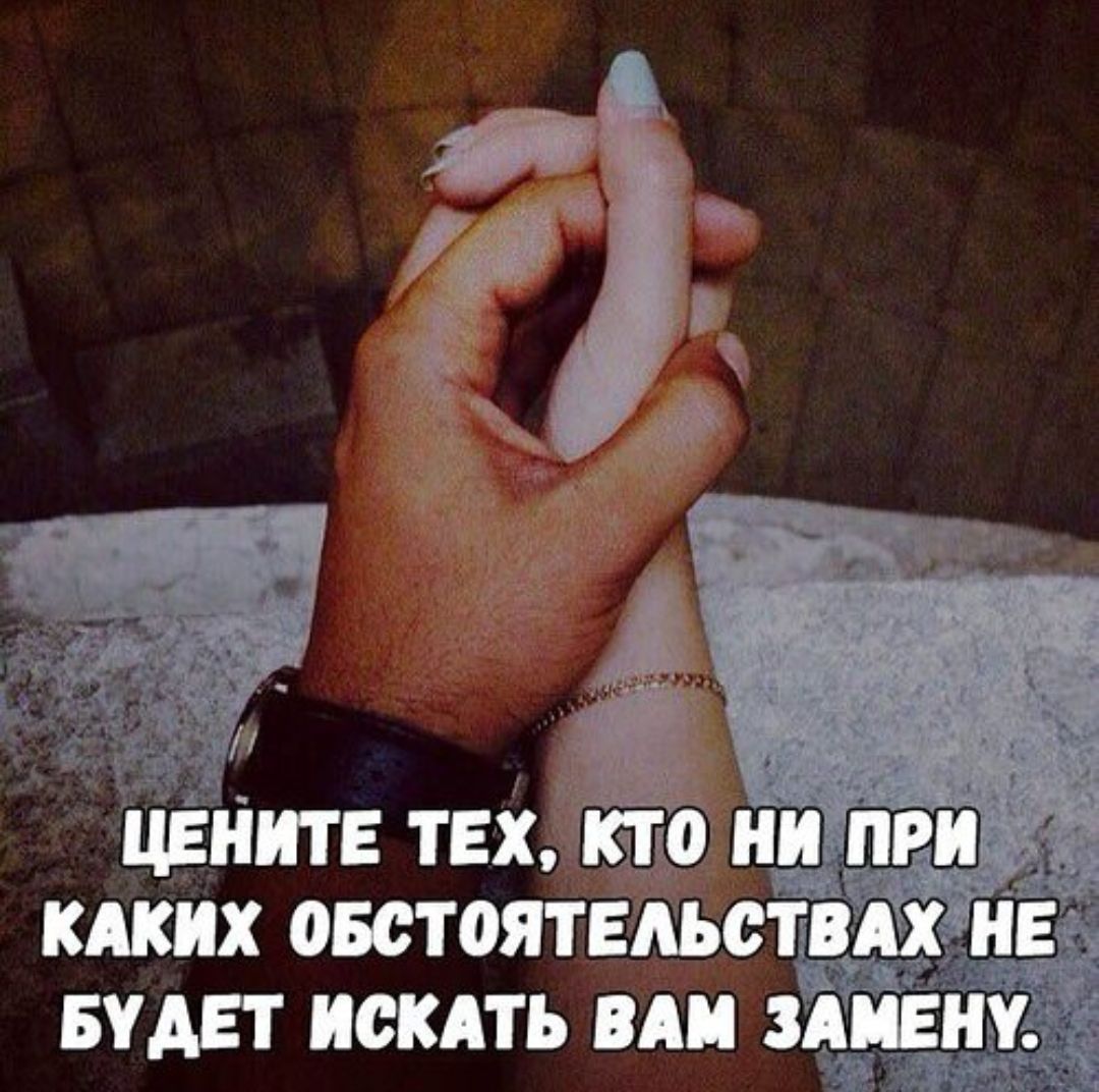 ЦЕНИТЕ ТЕХ, КТО НИ ПРИ КАКИХ ОБСТОЯТЕЛЬСТВАХ НЕ БУДЕТ ИСКАТЬ ВАМ ЗАМЕНУ.