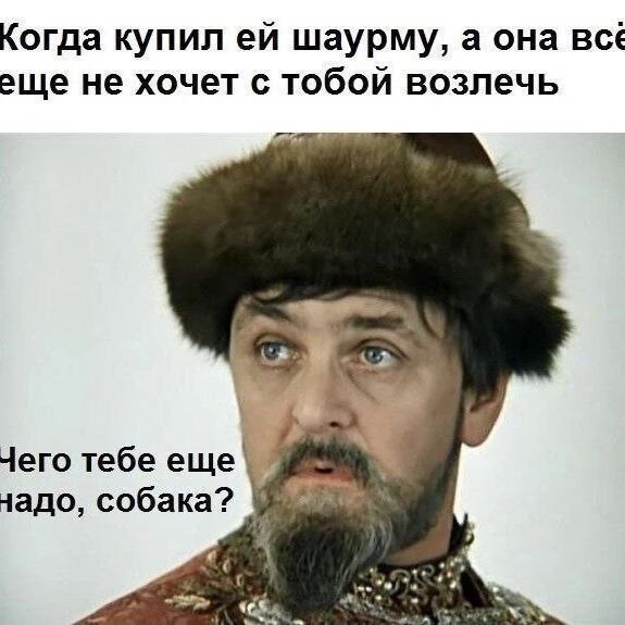 Когда купил ей шаурму, а она всё еще не хочет с тобой возлечь. Чего тебе еще надо, собака?