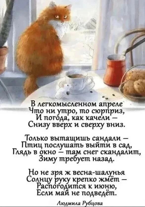 В легкомысленном апреле Что ни утро, то сюрприз, И погода, как качели – Снизу вверх и сверху вниз. Только вытащишь сандали – Птиц послушать выйти в сад, Глядь в окно – там снег скандалит, Зиму требует назад. Но не зря ж весна-шалунья Солнцу руку крепко жмёт – Распогодится к июню, Если май не подведёт. Людмила Рубцова